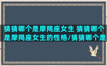 猜猜哪个是摩羯座女生 猜猜哪个是摩羯座女生的性格/猜猜哪个是摩羯座女生 猜猜哪个是摩羯座女生的性格-我的网站